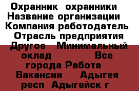 Охранник. охранники › Название организации ­ Компания-работодатель › Отрасль предприятия ­ Другое › Минимальный оклад ­ 50 000 - Все города Работа » Вакансии   . Адыгея респ.,Адыгейск г.